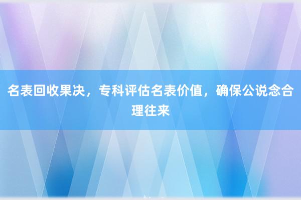 名表回收果决，专科评估名表价值，确保公说念合理往来