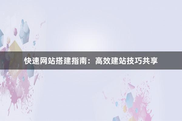 快速网站搭建指南：高效建站技巧共享