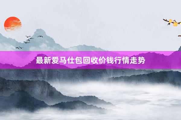 最新爱马仕包回收价钱行情走势