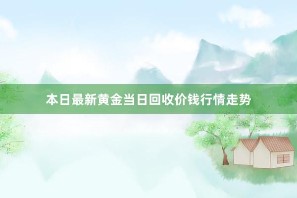 本日最新黄金当日回收价钱行情走势