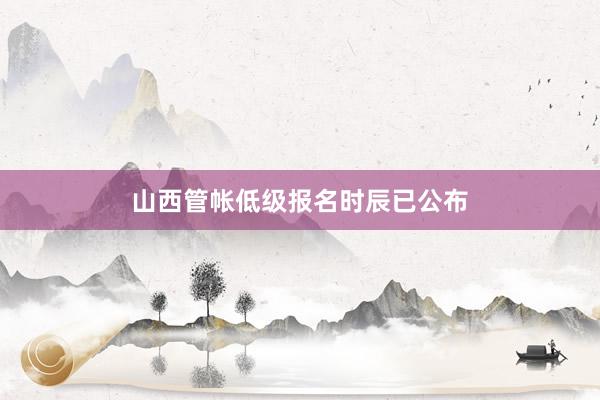 山西管帐低级报名时辰已公布