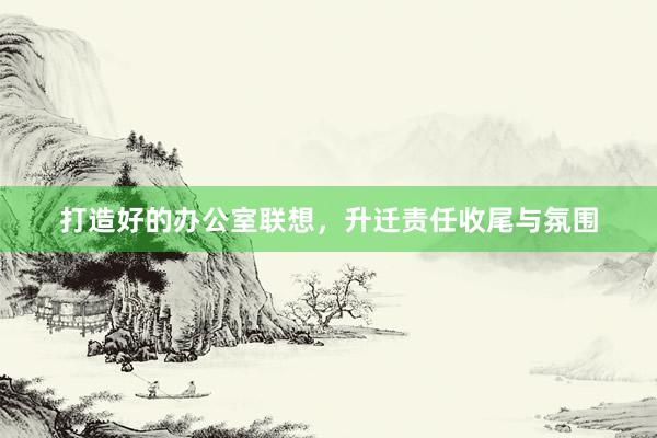 打造好的办公室联想，升迁责任收尾与氛围