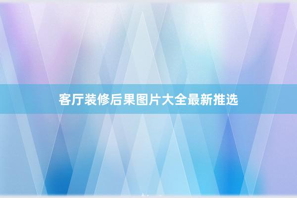 客厅装修后果图片大全最新推选