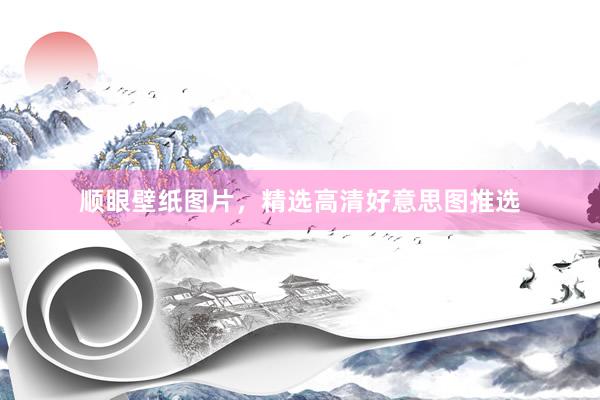 顺眼壁纸图片，精选高清好意思图推选