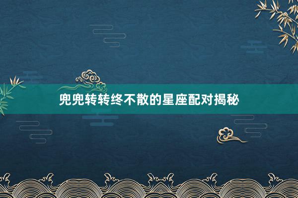 兜兜转转终不散的星座配对揭秘