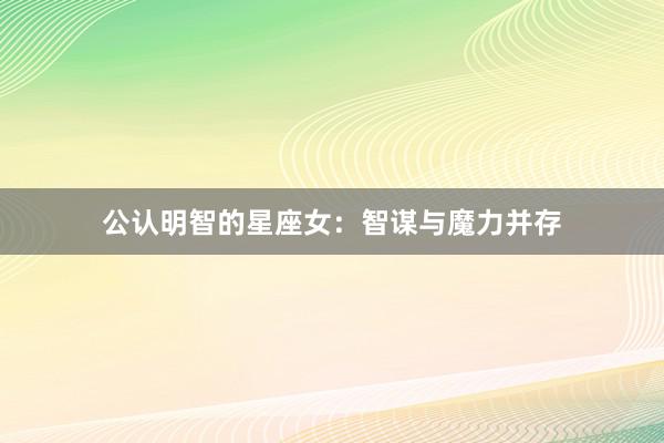 公认明智的星座女：智谋与魔力并存