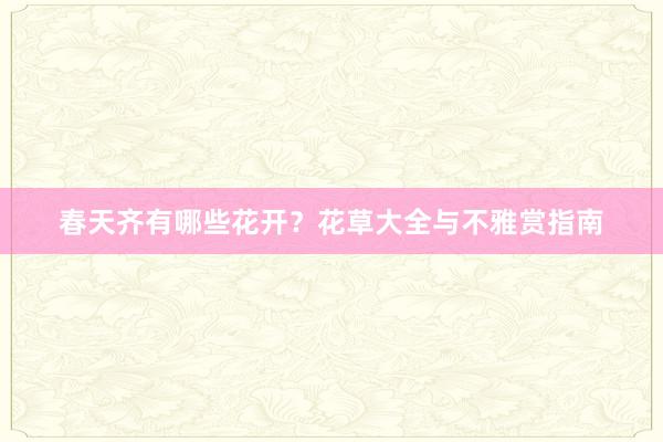 春天齐有哪些花开？花草大全与不雅赏指南