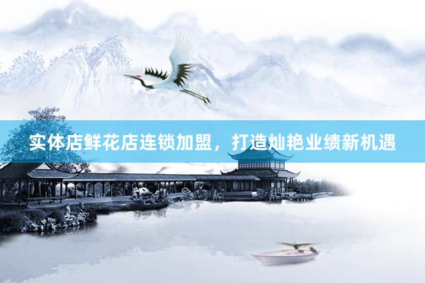 实体店鲜花店连锁加盟，打造灿艳业绩新机遇