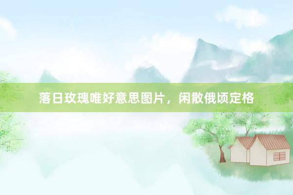 落日玫瑰唯好意思图片，闲散俄顷定格