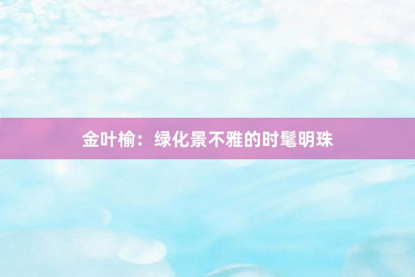 金叶榆：绿化景不雅的时髦明珠