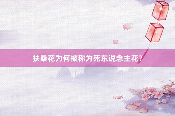 扶桑花为何被称为死东说念主花？