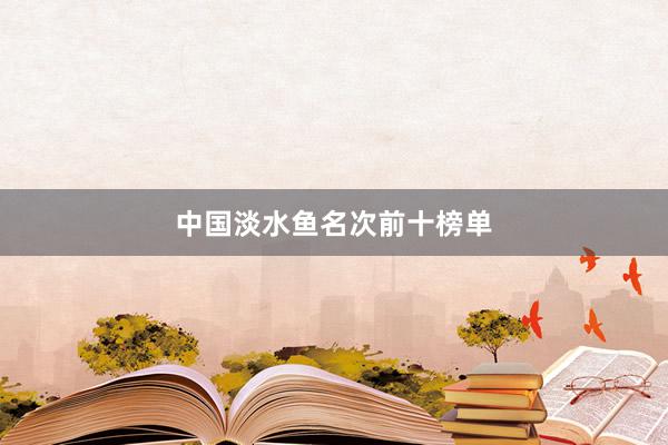 中国淡水鱼名次前十榜单