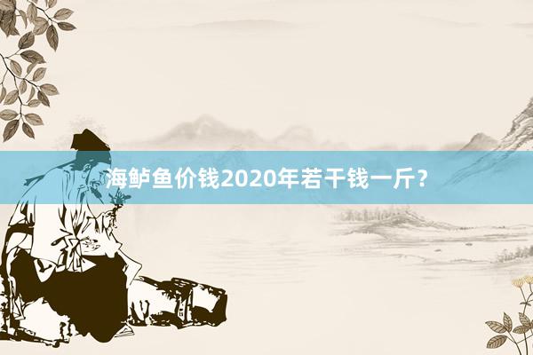 海鲈鱼价钱2020年若干钱一斤？