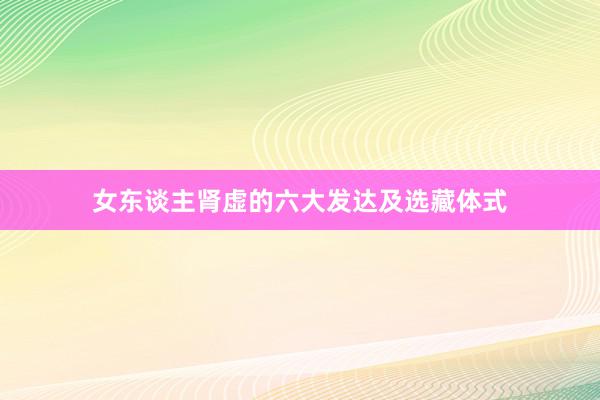 女东谈主肾虚的六大发达及选藏体式