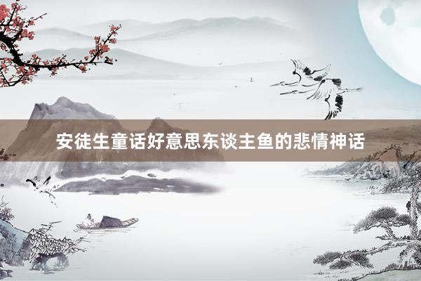 安徒生童话好意思东谈主鱼的悲情神话